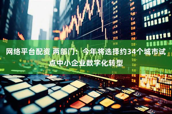 网络平台配资 两部门：今年将选择约34个城市试点中小企业数字化转型