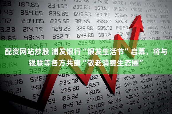 配资网站炒股 浦发银行“银发生活节”启幕，将与银联等各方共建“敬老消费生态圈”