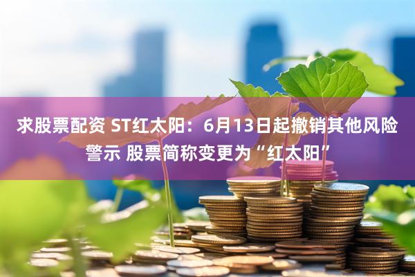 求股票配资 ST红太阳：6月13日起撤销其他风险警示 股票简称变更为“红太阳”