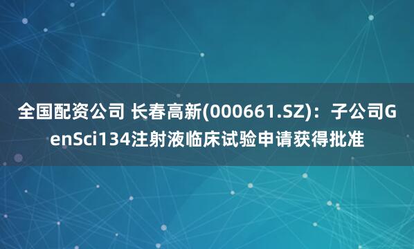 全国配资公司 长春高新(000661.SZ)：子公司GenSci134注射液临床试验申请获得批准
