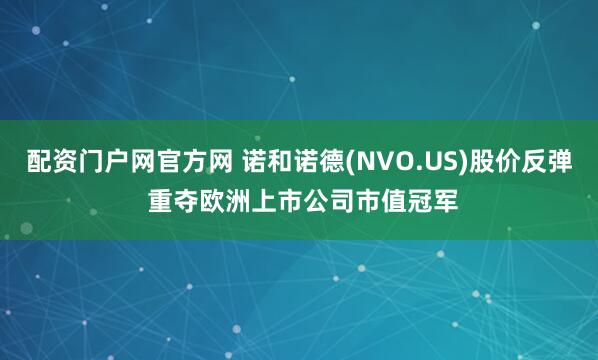 配资门户网官方网 诺和诺德(NVO.US)股价反弹 重夺欧洲上市公司市值冠军