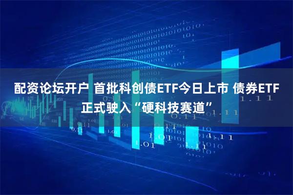配资论坛开户 首批科创债ETF今日上市 债券ETF正式驶入“硬科技赛道”