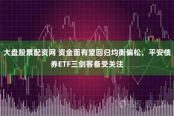 大盘股票配资网 资金面有望回归均衡偏松，平安债券ETF三剑客备受关注