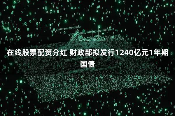 在线股票配资分红 财政部拟发行1240亿元1年期国债