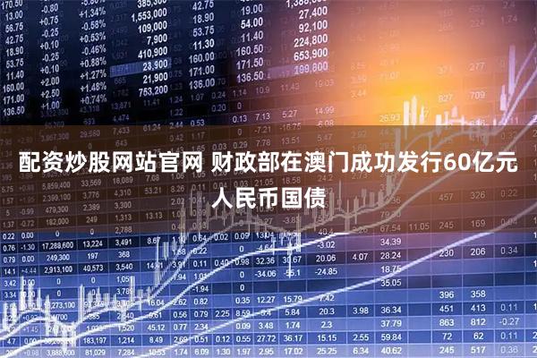 配资炒股网站官网 财政部在澳门成功发行60亿元人民币国债