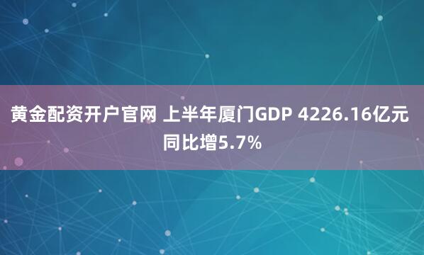 黄金配资开户官网 上半年厦门GDP 4226.16亿元 同比增5.7%