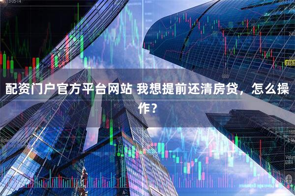 配资门户官方平台网站 我想提前还清房贷，怎么操作？