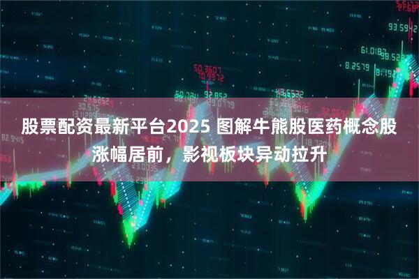 股票配资最新平台2025 图解牛熊股医药概念股涨幅居前，影视板块异动拉升