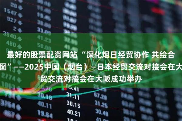 最好的股票配资网站 “深化烟日经贸协作 共绘合作发展新蓝图”——2025中国（烟台）—日本经贸交流对接会在大阪成功举办