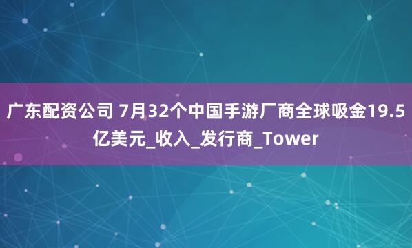 广东配资公司 7月32个中国手游厂商全球吸金19.5亿美元_收入_发行商_Tower