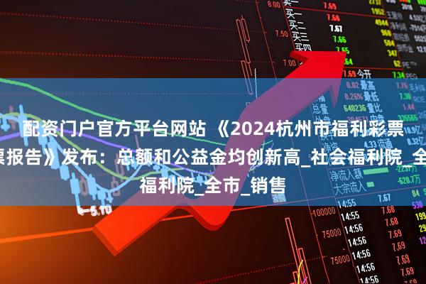 配资门户官方平台网站 《2024杭州市福利彩票责任彩票报告》发布：总额和公益金均创新高_社会福利院_全市_销售