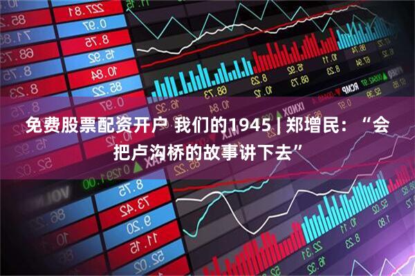 免费股票配资开户 我们的1945 | 郑增民：“会把卢沟桥的故事讲下去”