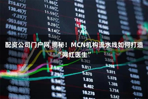 配资公司门户网 揭秘！MCN机构流水线如何打造“网红医生”
