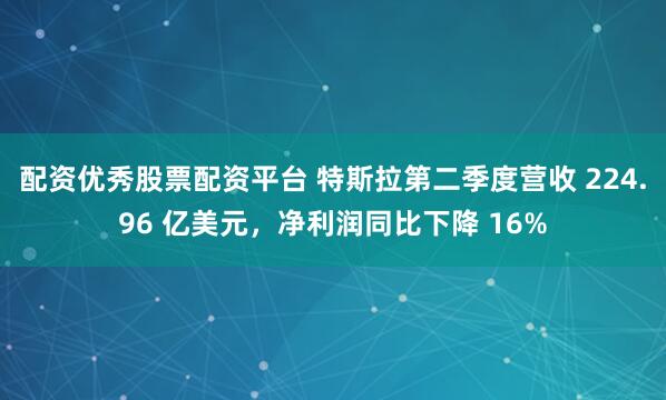 配资优秀股票配资平台 特斯拉第二季度营收 224.96 亿美元，净利润同比下降 16%