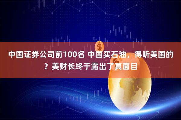 中国证券公司前100名 中国买石油，得听美国的？美财长终于露出了真面目