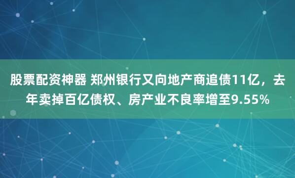 股票配资神器 郑州银行又向地产商追债11亿，去年卖掉百亿债权、房产业不良率增至9.55%