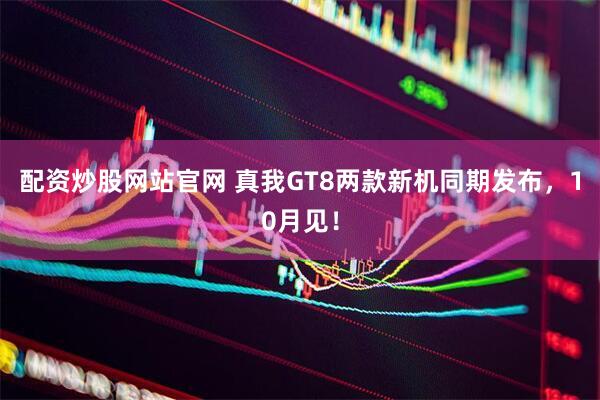 配资炒股网站官网 真我GT8两款新机同期发布，10月见！