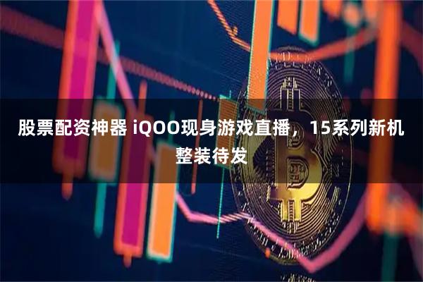 股票配资神器 iQOO现身游戏直播，15系列新机整装待发
