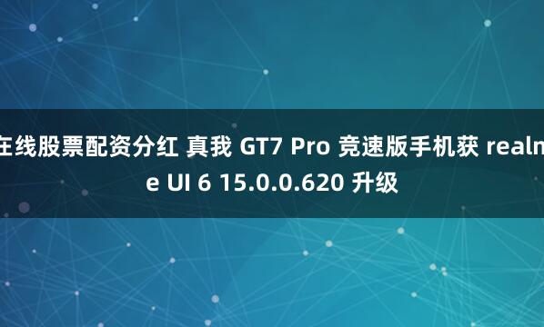 在线股票配资分红 真我 GT7 Pro 竞速版手机获 realme UI 6 15.0.0.620 升级