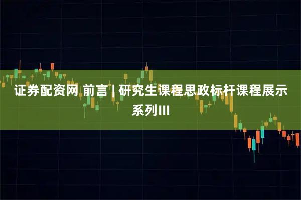 证券配资网 前言 | 研究生课程思政标杆课程展示系列Ⅲ
