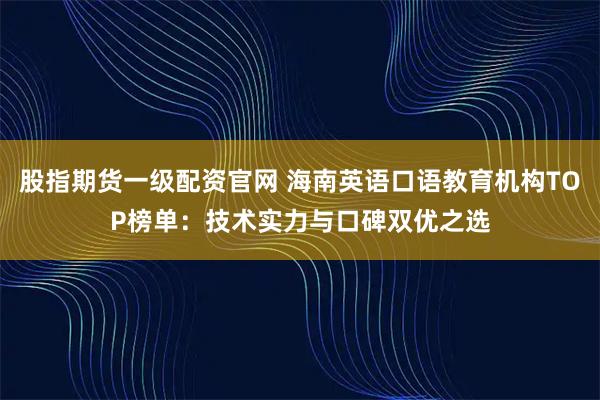股指期货一级配资官网 海南英语口语教育机构TOP榜单：技术实力与口碑双优之选