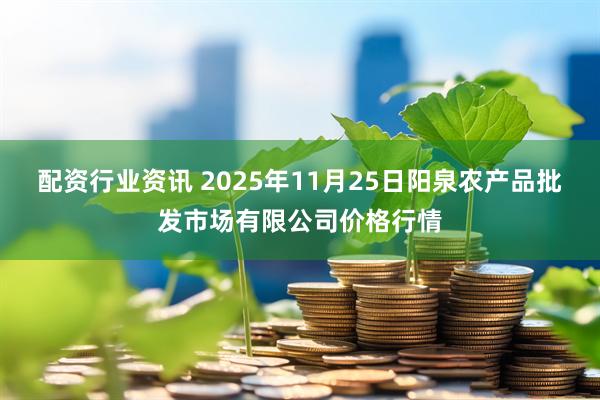 配资行业资讯 2025年11月25日阳泉农产品批发市场有限公司价格行情
