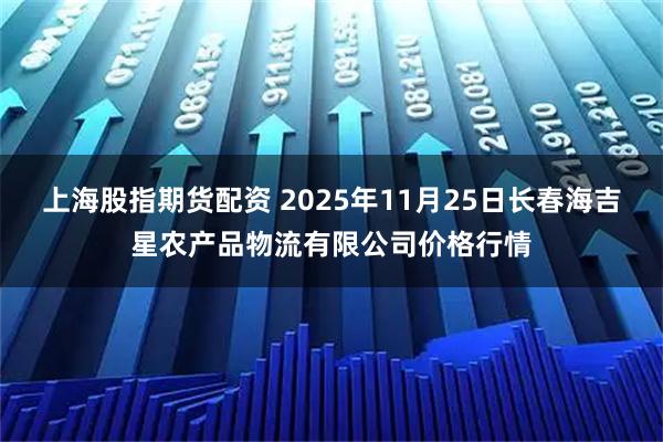 上海股指期货配资 2025年11月25日长春海吉星农产品物流有限公司价格行情
