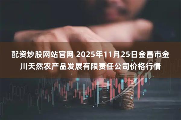 配资炒股网站官网 2025年11月25日金昌市金川天然农产品发展有限责任公司价格行情