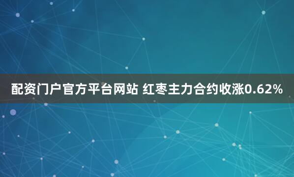配资门户官方平台网站 红枣主力合约收涨0.62%