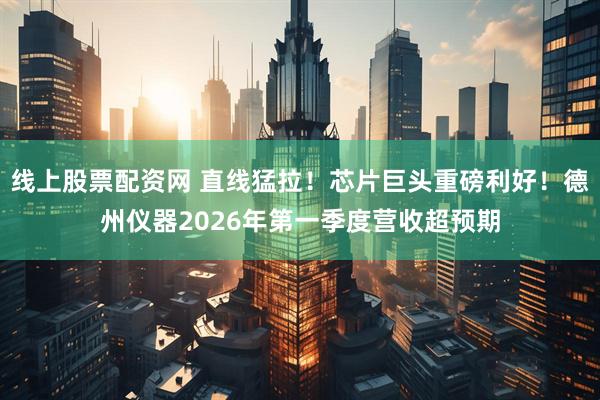 线上股票配资网 直线猛拉！芯片巨头重磅利好！德州仪器2026年第一季度营收超预期