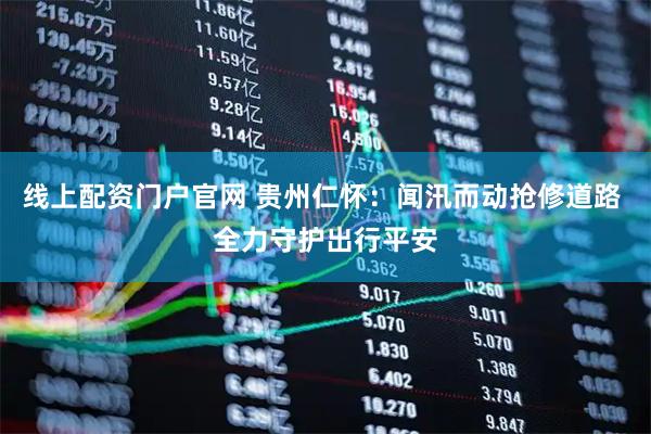 线上配资门户官网 贵州仁怀：闻汛而动抢修道路 全力守护出行平安