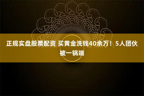 正规实盘股票配资 买黄金洗钱40余万！5人团伙被一锅端