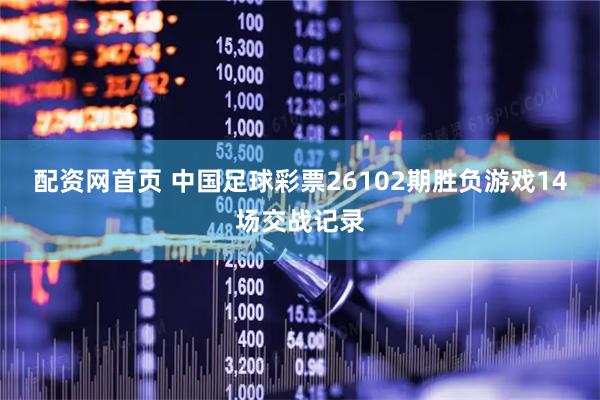 配资网首页 中国足球彩票26102期胜负游戏14场交战记录