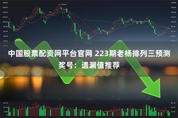 中国股票配资网平台官网 223期老杨排列三预测奖号：遗漏值推荐
