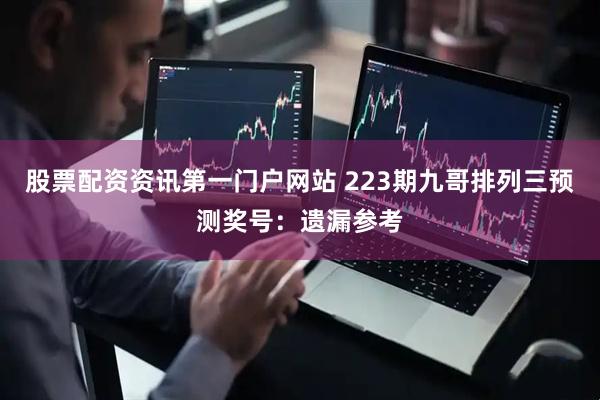 股票配资资讯第一门户网站 223期九哥排列三预测奖号：遗漏参考