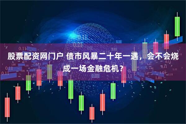 股票配资网门户 债市风暴二十年一遇，会不会烧成一场金融危机？